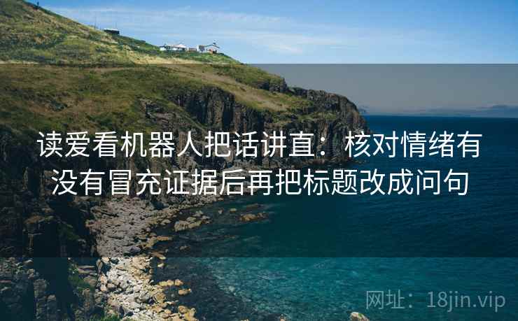 读爱看机器人把话讲直:核对情绪有没有冒充证据后再把标题改成问句 读爱看机器人把话讲直:核对情绪有没有冒充证据后再把标题改成问句