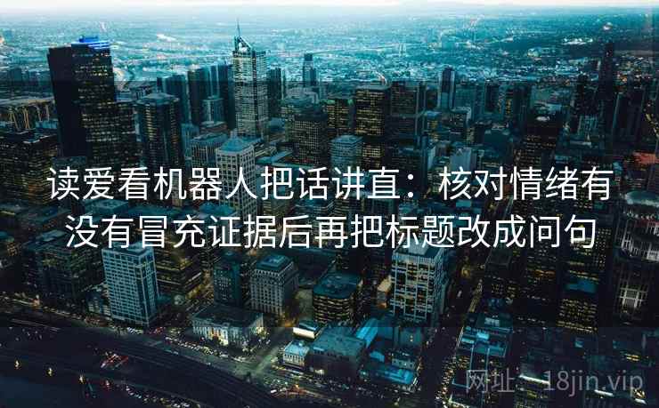 读爱看机器人把话讲直:核对情绪有没有冒充证据后再把标题改成问句 读爱看机器人把话讲直:核对情绪有没有冒充证据后再把标题改成问句