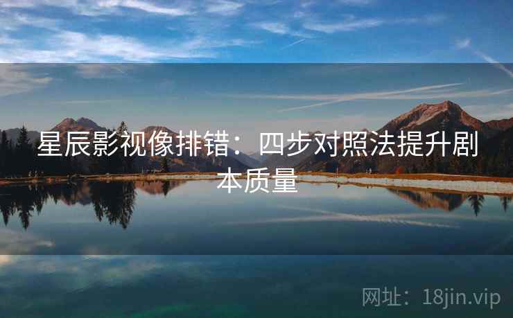星辰影视像排错:四步对照法提升剧本质量 星辰影视像排错:四步对照法提升剧本质量