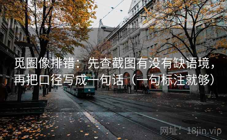 觅圈像排错:先查截图有没有缺语境,再把口径写成一句话(一句标注就够) 觅圈像排错:先查截图有没有缺语境,再把口径写成一句话(一句标注就够)
