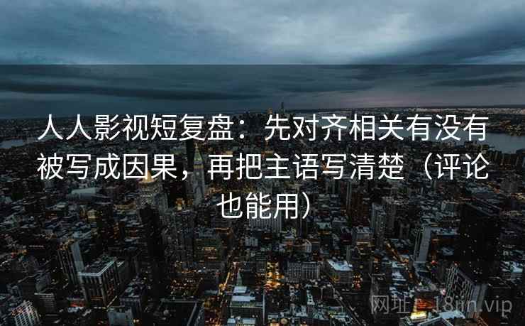 人人影视短复盘:先对齐相关有没有被写成因果,再把主语写清楚(评论也能用) 人人影视短复盘:先对齐相关有没有被写成因果,再把主语写清楚(评论也能用)