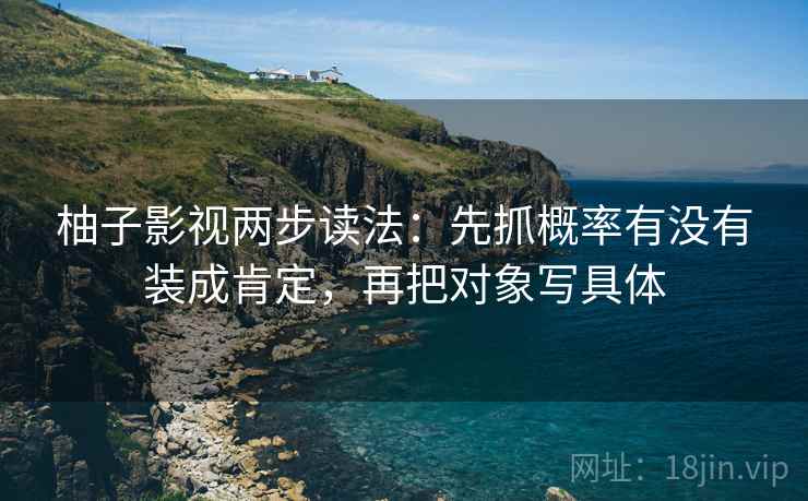柚子影视两步读法:先抓概率有没有装成肯定,再把对象写具体 柚子影视两步读法:先抓概率有没有装成肯定,再把对象写具体
