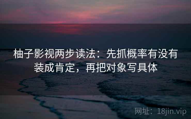 柚子影视两步读法:先抓概率有没有装成肯定,再把对象写具体 柚子影视两步读法:先抓概率有没有装成肯定,再把对象写具体