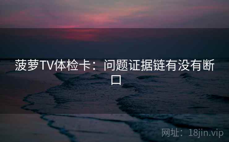 菠萝TV体检卡:问题证据链有没有断口 菠萝TV体检卡:问题证据链有没有断口