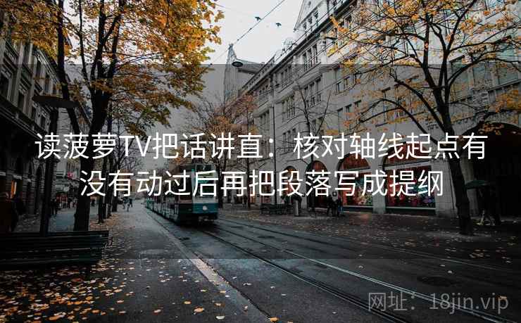 读菠萝TV把话讲直:核对轴线起点有没有动过后再把段落写成提纲 读菠萝TV把话讲直:核对轴线起点有没有动过后再把段落写成提纲