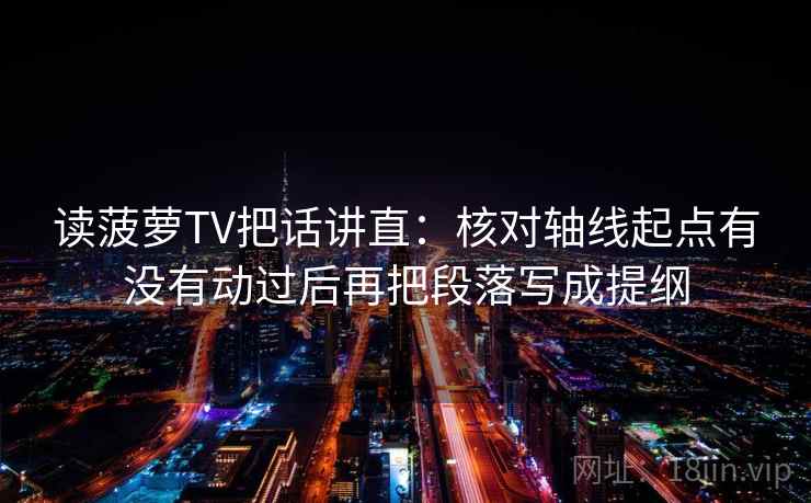 读菠萝TV把话讲直:核对轴线起点有没有动过后再把段落写成提纲 读菠萝TV把话讲直:核对轴线起点有没有动过后再把段落写成提纲