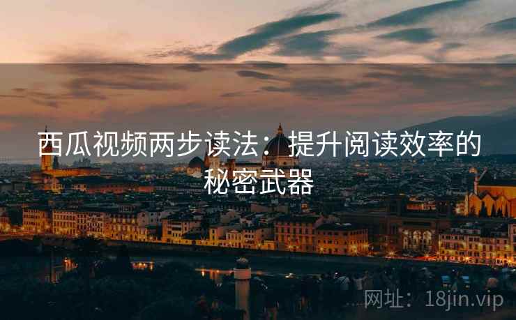 西瓜视频两步读法:提升阅读效率的秘密武器 西瓜视频两步读法:提升阅读效率的秘密武器