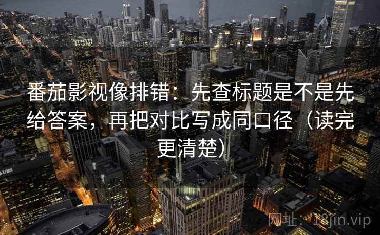 番茄影视像排错:先查标题是不是先给答案,再把对比写成同口径(读完更清楚) 番茄影视像排错:先查标题是不是先给答案,再把对比写成同口径(读完更清楚)