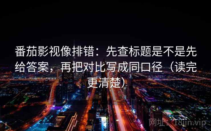 番茄影视像排错:先查标题是不是先给答案,再把对比写成同口径(读完更清楚) 番茄影视像排错:先查标题是不是先给答案,再把对比写成同口径(读完更清楚)