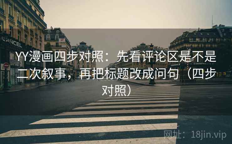 YY漫画四步对照:先看评论区是不是二次叙事,再把标题改成问句(四步对照) YY漫画四步对照:先看评论区是不是二次叙事,再把标题改成问句(四步对照)