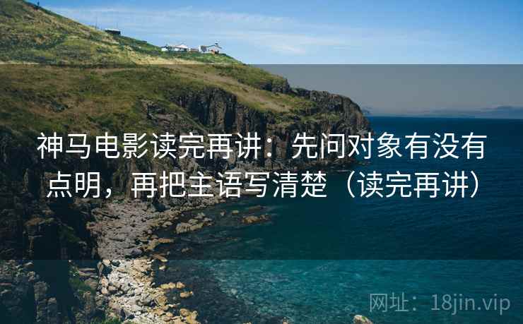 神马电影读完再讲:先问对象有没有点明,再把主语写清楚(读完再讲) 神马电影读完再讲:先问对象有没有点明,再把主语写清楚(读完再讲)