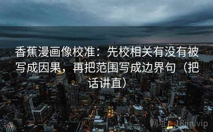 香蕉漫画像校准：先校相关有没有被写成因果，再把范围写成边界句（把话讲直）