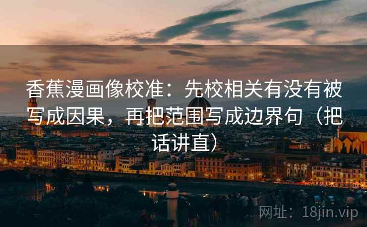 香蕉漫画像校准：先校相关有没有被写成因果，再把范围写成边界句（把话讲直）