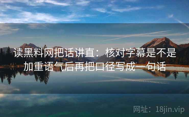 读黑料网把话讲直:核对字幕是不是加重语气后再把口径写成一句话 读黑料网把话讲直:核对字幕是不是加重语气后再把口径写成一句话