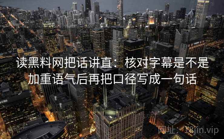读黑料网把话讲直:核对字幕是不是加重语气后再把口径写成一句话 读黑料网把话讲直:核对字幕是不是加重语气后再把口径写成一句话