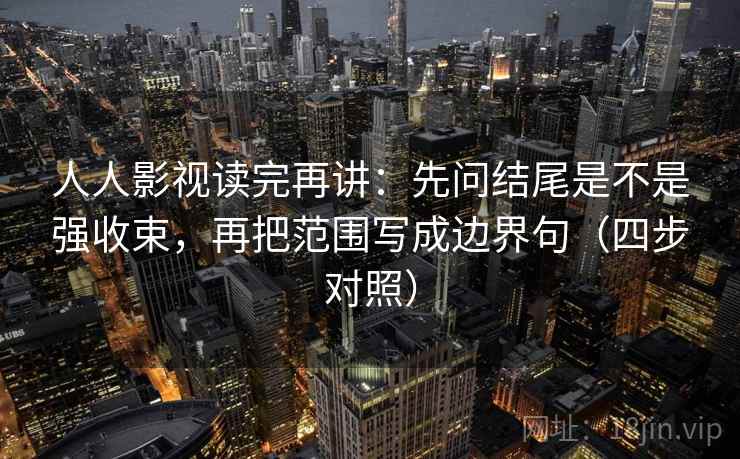 人人影视读完再讲:先问结尾是不是强收束,再把范围写成边界句(四步对照) 人人影视读完再讲:先问结尾是不是强收束,再把范围写成边界句(四步对照)
