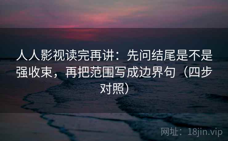 人人影视读完再讲:先问结尾是不是强收束,再把范围写成边界句(四步对照) 人人影视读完再讲:先问结尾是不是强收束,再把范围写成边界句(四步对照)