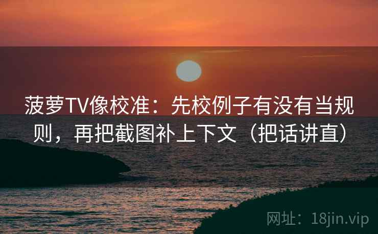 菠萝TV像校准:先校例子有没有当规则,再把截图补上下文(把话讲直) 菠萝TV像校准:先校例子有没有当规则,再把截图补上下文(把话讲直)
