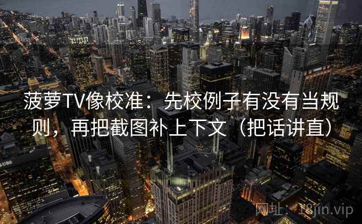菠萝TV像校准:先校例子有没有当规则,再把截图补上下文(把话讲直) 菠萝TV像校准:先校例子有没有当规则,再把截图补上下文(把话讲直)