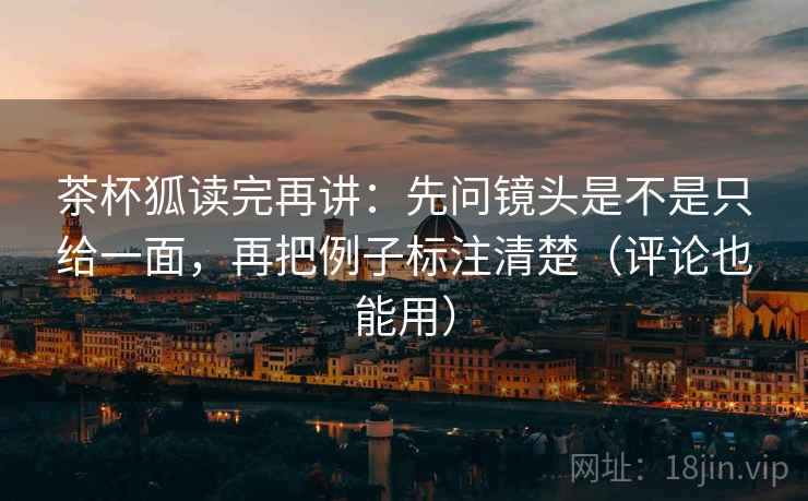 茶杯狐读完再讲:先问镜头是不是只给一面,再把例子标注清楚(评论也能用) 茶杯狐读完再讲:先问镜头是不是只给一面,再把例子标注清楚(评论也能用)