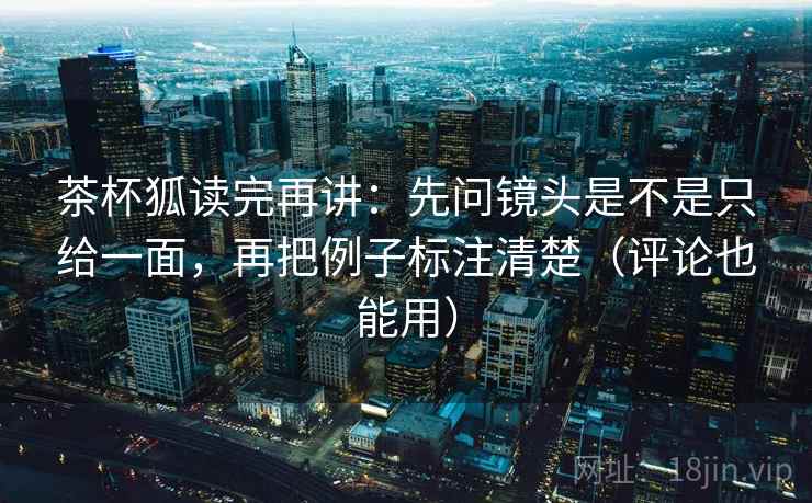 茶杯狐读完再讲:先问镜头是不是只给一面,再把例子标注清楚(评论也能用) 茶杯狐读完再讲:先问镜头是不是只给一面,再把例子标注清楚(评论也能用)