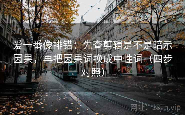 爱一番像排错:先查剪辑是不是暗示因果,再把因果词换成中性词(四步对照) 爱一番像排错:先查剪辑是不是暗示因果,再把因果词换成中性词(四步对照)
