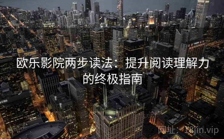 欧乐影院两步读法:提升阅读理解力的终极指南 欧乐影院两步读法:提升阅读理解力的终极指南