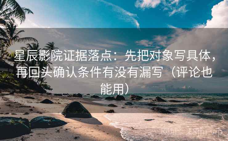 星辰影院证据落点:先把对象写具体,再回头确认条件有没有漏写(评论也能用) 星辰影院证据落点:先把对象写具体,再回头确认条件有没有漏写(评论也能用)
