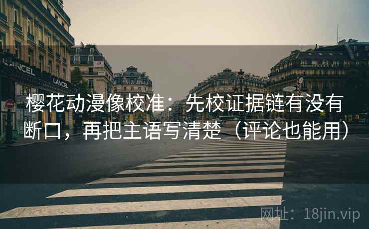 樱花动漫像校准:先校证据链有没有断口,再把主语写清楚(评论也能用) 樱花动漫像校准:先校证据链有没有断口,再把主语写清楚(评论也能用)