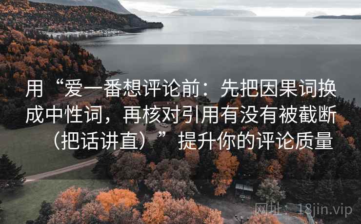 用“爱一番想评论前:先把因果词换成中性词,再核对引用有没有被截断(把话讲直)”提升你的评论质量 用“爱一番想评论前:先把因果词换成中性词,再核对引用有没有被截断(把话讲直)”提升你的评论质量