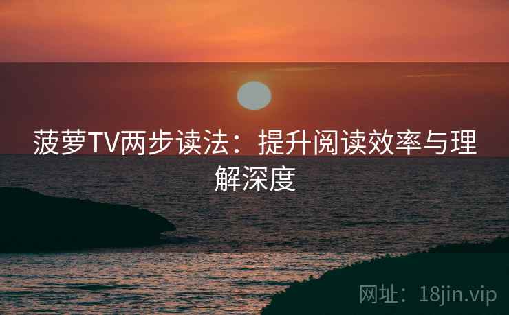 菠萝TV两步读法:提升阅读效率与理解深度 菠萝TV两步读法:提升阅读效率与理解深度