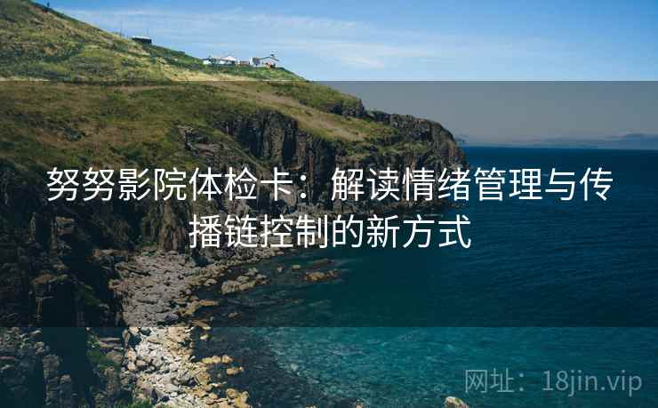 努努影院体检卡:解读情绪管理与传播链控制的新方式 努努影院体检卡:解读情绪管理与传播链控制的新方式