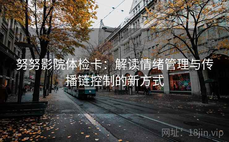努努影院体检卡:解读情绪管理与传播链控制的新方式 努努影院体检卡:解读情绪管理与传播链控制的新方式