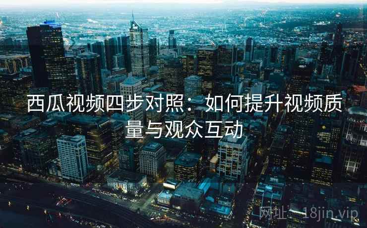 西瓜视频四步对照:如何提升视频质量与观众互动 西瓜视频四步对照:如何提升视频质量与观众互动