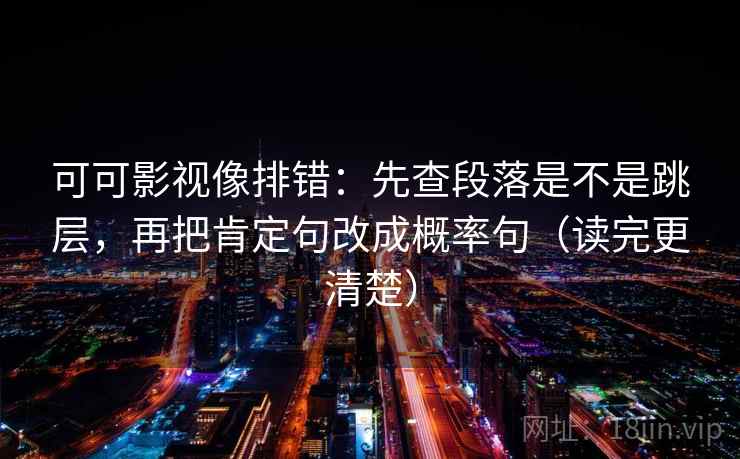 可可影视像排错:先查段落是不是跳层,再把肯定句改成概率句(读完更清楚) 可可影视像排错:先查段落是不是跳层,再把肯定句改成概率句(读完更清楚)