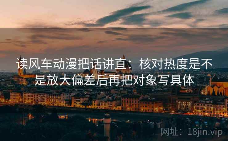 读风车动漫把话讲直:核对热度是不是放大偏差后再把对象写具体 读风车动漫把话讲直:核对热度是不是放大偏差后再把对象写具体