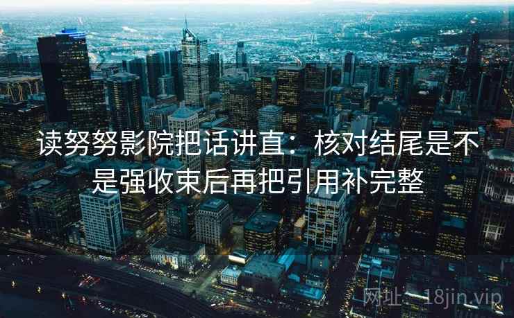 读努努影院把话讲直:核对结尾是不是强收束后再把引用补完整 读努努影院把话讲直:核对结尾是不是强收束后再把引用补完整