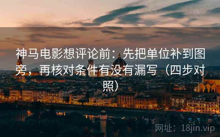 神马电影想评论前:先把单位补到图旁,再核对条件有没有漏写(四步对照) 神马电影想评论前:先把单位补到图旁,再核对条件有没有漏写(四步对照)