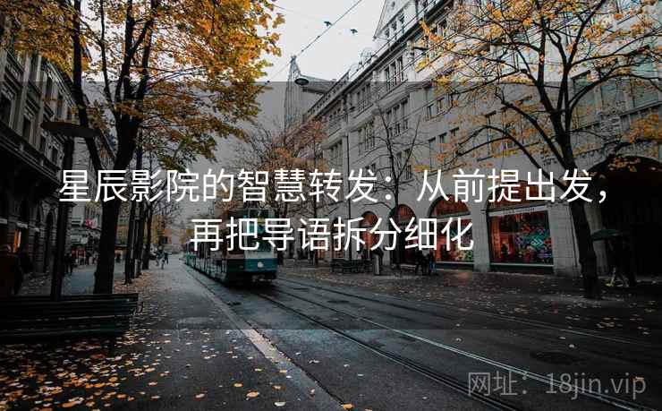 星辰影院的智慧转发:从前提出发,再把导语拆分细化 星辰影院的智慧转发:从前提出发,再把导语拆分细化