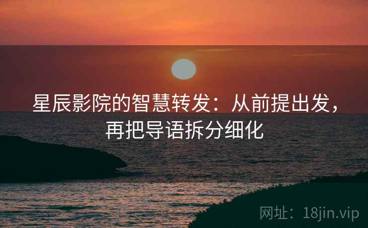 星辰影院的智慧转发:从前提出发,再把导语拆分细化 星辰影院的智慧转发:从前提出发,再把导语拆分细化