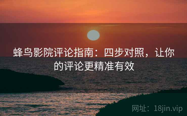 蜂鸟影院评论指南:四步对照,让你的评论更精准有效 蜂鸟影院评论指南:四步对照,让你的评论更精准有效