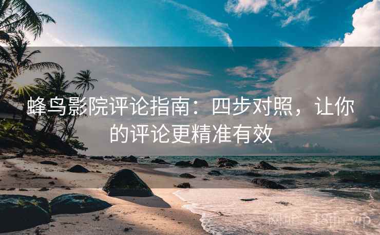 蜂鸟影院评论指南:四步对照,让你的评论更精准有效 蜂鸟影院评论指南:四步对照,让你的评论更精准有效