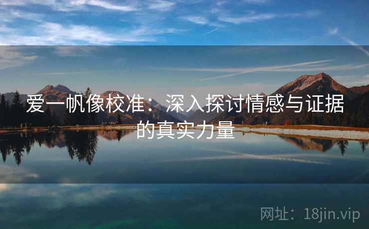 爱一帆像校准:深入探讨情感与证据的真实力量 爱一帆像校准:深入探讨情感与证据的真实力量