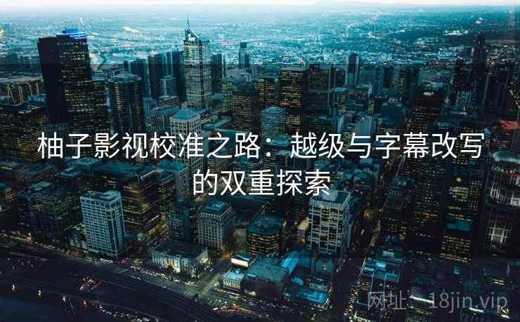 柚子影视校准之路:越级与字幕改写的双重探索 柚子影视校准之路:越级与字幕改写的双重探索