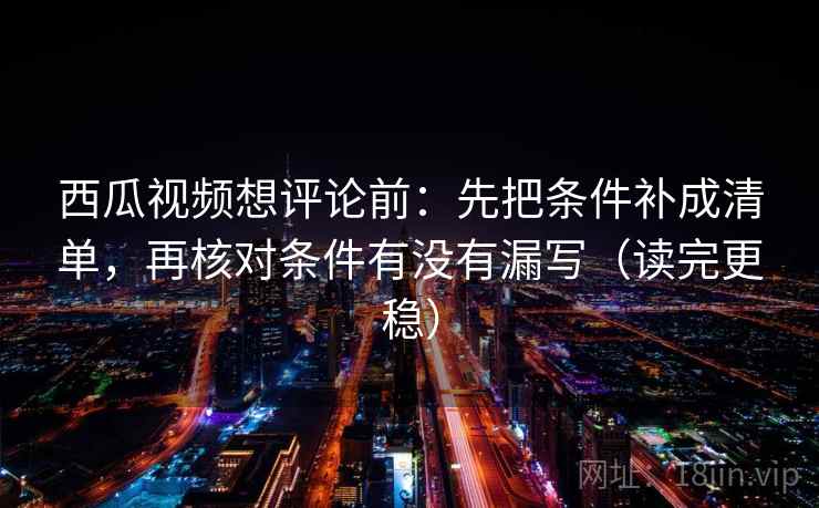 西瓜视频想评论前:先把条件补成清单,再核对条件有没有漏写(读完更稳) 西瓜视频想评论前:先把条件补成清单,再核对条件有没有漏写(读完更稳)