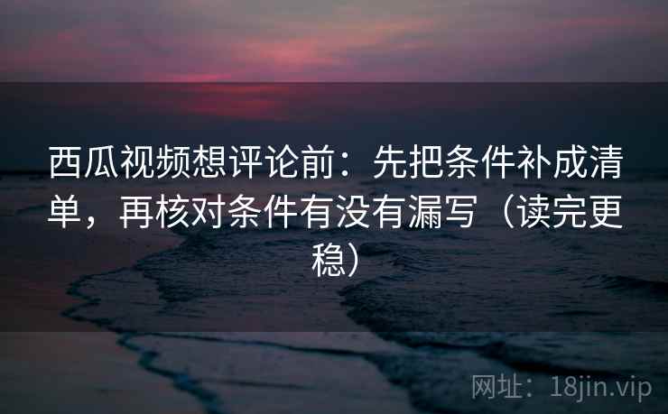 西瓜视频想评论前:先把条件补成清单,再核对条件有没有漏写(读完更稳) 西瓜视频想评论前:先把条件补成清单,再核对条件有没有漏写(读完更稳)