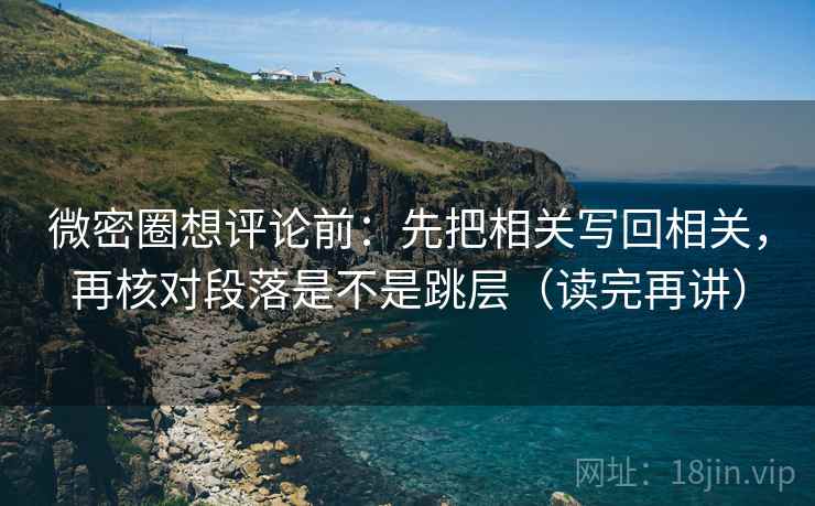微密圈想评论前:先把相关写回相关,再核对段落是不是跳层(读完再讲) 微密圈想评论前:先把相关写回相关,再核对段落是不是跳层(读完再讲)