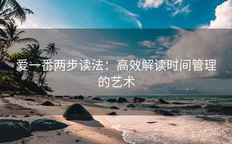 爱一番两步读法:高效解读时间管理的艺术 爱一番两步读法:高效解读时间管理的艺术