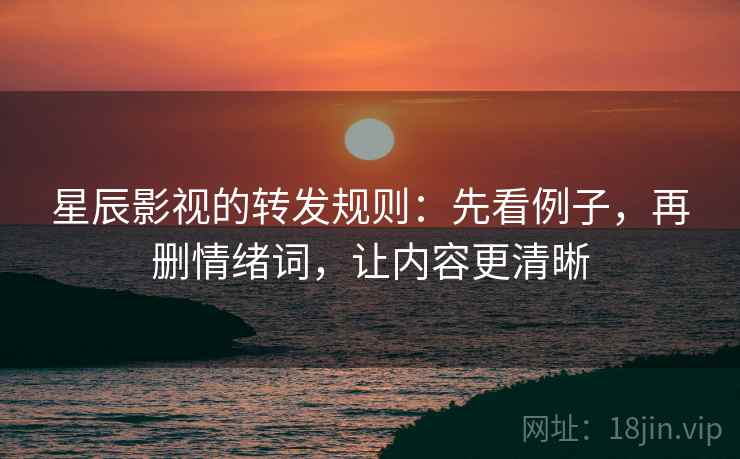 星辰影视的转发规则:先看例子,再删情绪词,让内容更清晰 星辰影视的转发规则:先看例子,再删情绪词,让内容更清晰