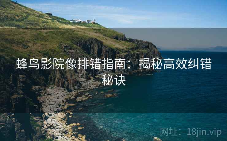 蜂鸟影院像排错指南:揭秘高效纠错秘诀 蜂鸟影院像排错指南:揭秘高效纠错秘诀